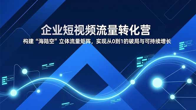 （16959期）企业短视频流量转化营，构建“海陆空”立体流量矩阵，实现从0到1的破局与可持续增长-尤课网创