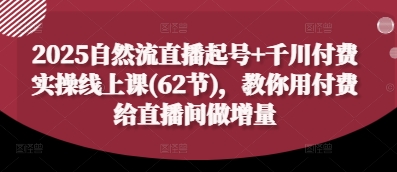 2025自然流直播起号+千川付费实操线上课(62节)，教你用付费给直播间做增量-尤课网创