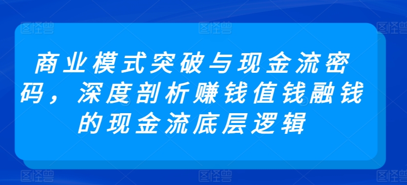 商业模式突破与现金流密码，深度剖析赚钱值钱融钱的现金流底层逻辑-尤课网创
