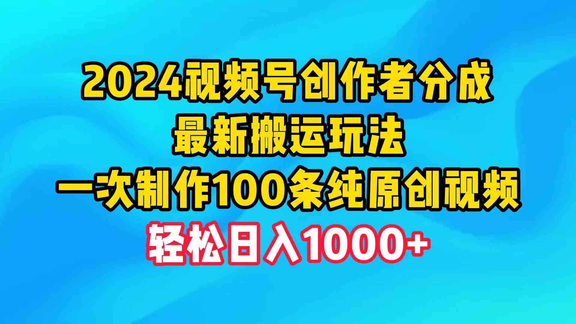 （9989期）2024视频号创作者分成，最新搬运玩法，一次制作100条纯原创视频，日入1000+-尤课网创