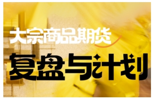 倍增计划·大宗商品期货复盘与计划,掌握在复杂多变的市场中做出明智的交易决策(更新9月)-尤课网创