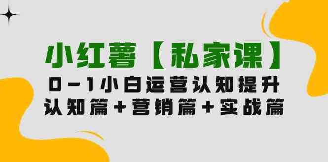 （9910期）小红薯【私家课】0-1玩赚小红书内容营销，认知篇+营销篇+实战篇（11节课）-尤课网创