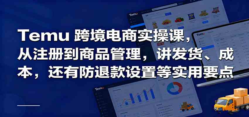 Temu跨境半托管实操,从注册到商品管理,讲发货、成本,还有防退款设置等实用要点-尤课网创