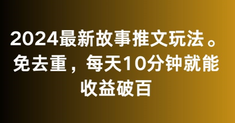 2024最新故事推文玩法，免去重，每天10分钟就能收益破百【揭秘】-尤课网创