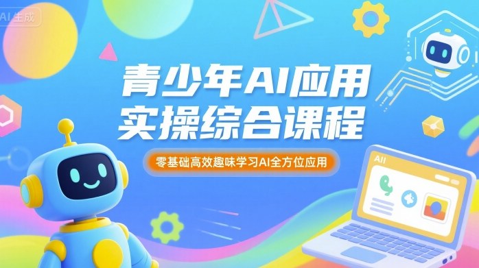 青少年AI应用实操综合课程，零基础高效趣味学习AI全方位应用-尤课网创