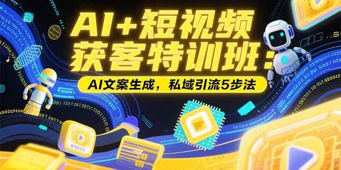 （15441期）AI+短视频获客特训班：账号定位技巧，AI文案生成，私域引流5步法-尤课网创