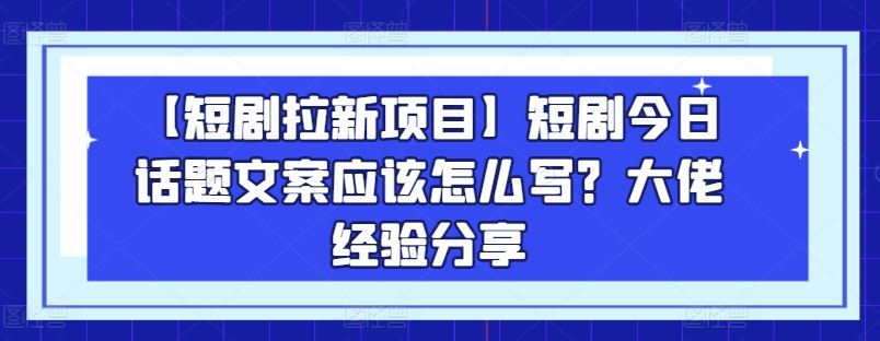 【短剧拉新项目】短剧今日话题文案应该怎么写？大佬经验分享-尤课网创