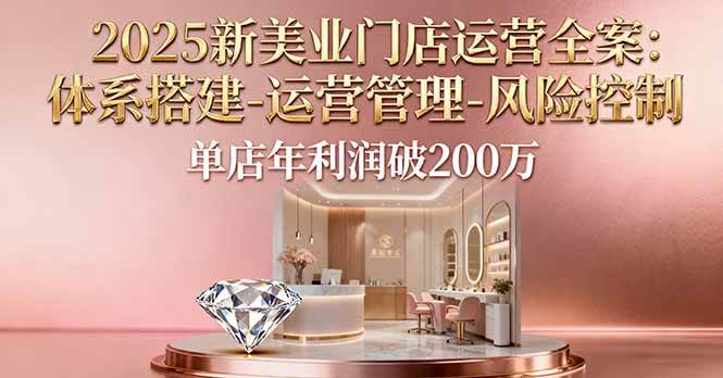 (16216期)2025新美业门店运营全案:体系搭建-运营管理-风险控制,单店年利润破200万-尤课网创