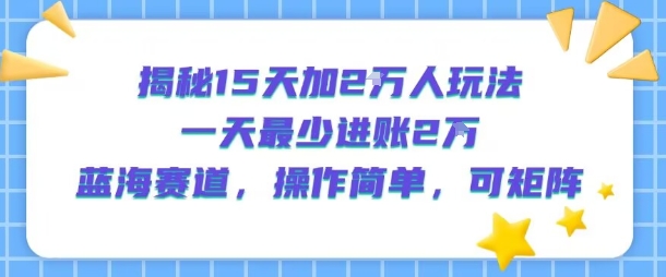 揭秘15天加2W人玩法，一天最少2万进账，蓝海赛道，操作简单，可矩阵-尤课网创