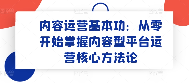 内容运营基本功：从零开始掌握内容型平台运营核心方法论-尤课网创