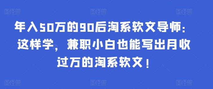 年入50万的90后淘系软文导师：这样学，兼职小白也能写出月收过万的淘系软文!-尤课网创