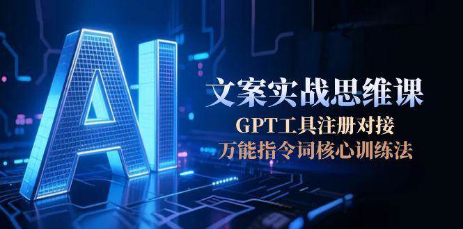 AI文案实战思维课，GPT工具注册对接，万能指令词核心训练法-尤课网创
