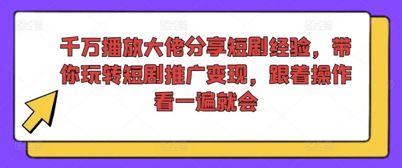 千万播放大佬分享短剧经验，带你玩转短剧推广变现，跟着操作看一遍就会-尤课网创