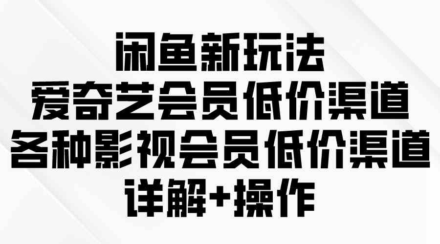 （9950期）闲鱼新玩法，爱奇艺会员低价渠道，各种影视会员低价渠道详解-尤课网创