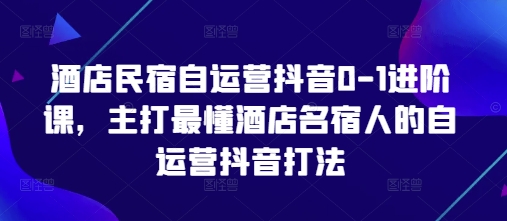 酒店民宿自运营抖音0-1进阶课，主打最懂酒店名宿人的自运营抖音打法-尤课网创