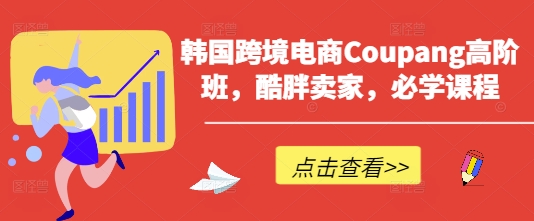 韩国跨境电商Coupang高阶班，酷胖卖家，必学课程-尤课网创