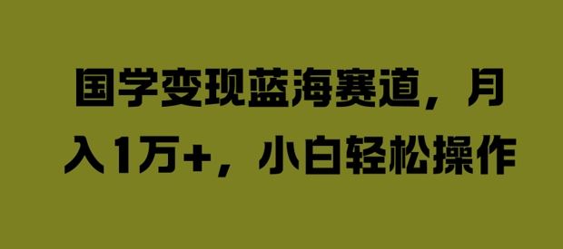 国学变现蓝海赛道，月入1W+，小白轻松操作【揭秘】-尤课网创