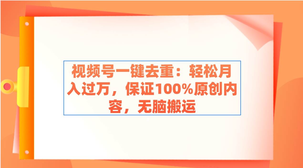 视频号一键去重：轻松月入过万，保证100%原创内容，无脑搬运-尤课网创
