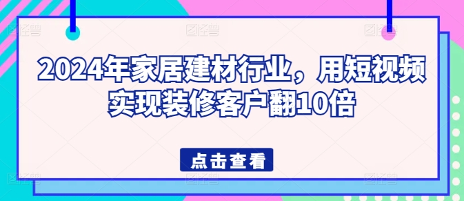 2024年家居建材行业，用短视频实现装修客户翻10倍-尤课网创