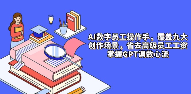 AI数字员工操作手，9大场景内容创作，省去高级员工工资，掌握GPT调数心流-尤课网创