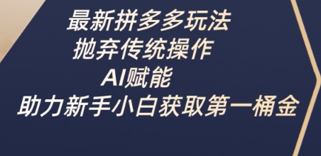 最新拼多多玩法，抛弃传统操作，AI赋能，助力新手小白获取第一桶金-尤课网创