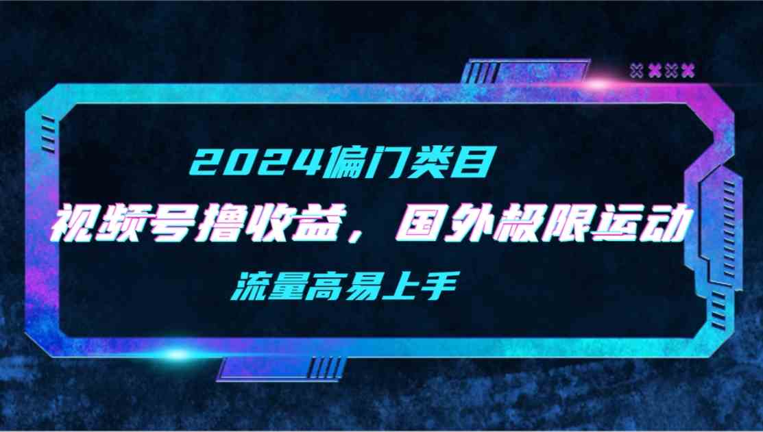 （9774期）【2024偏门类目】视频号撸收益，二创国外极限运动视频锦集，流量高易上手-尤课网创