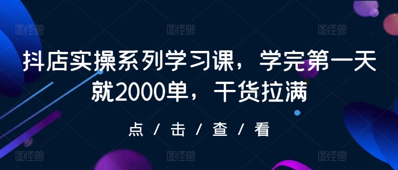 抖店实操系列学习课，学完第一天就2000单，干货拉满-尤课网创