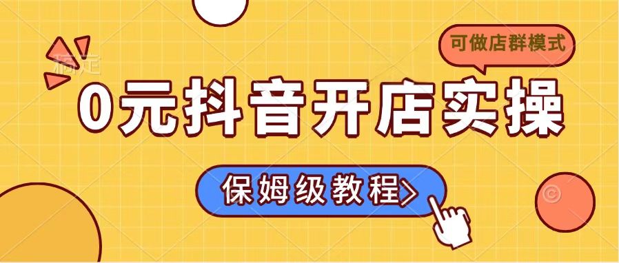 0元抖音开店实操，保姆级教程适合小白(可做店群模式-尤课网创