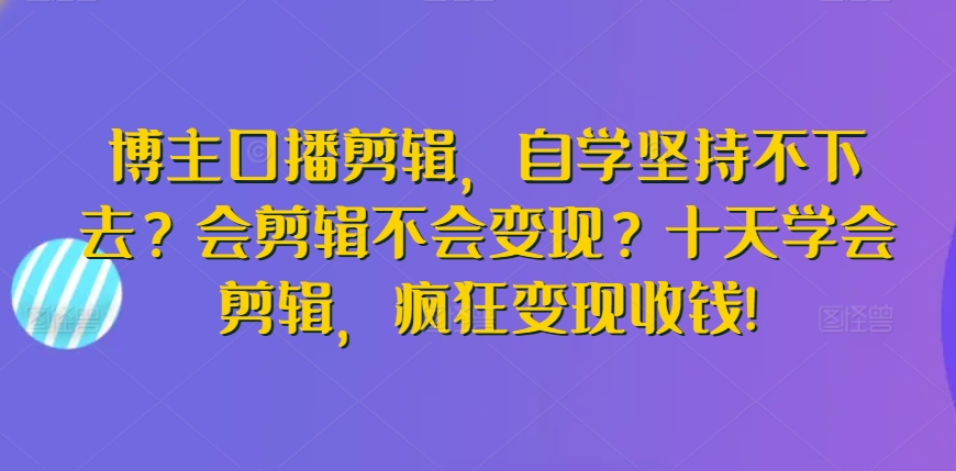 博主口播剪辑，自学坚持不下去？会剪辑不会变现？十天学会剪辑，疯狂变现收钱!-尤课网创