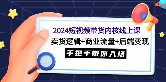 （9471期）2024短视频带货内核线上课：卖货逻辑+商业流量+后端变现，手把手带你入场-尤课网创