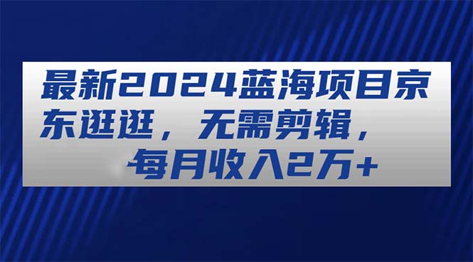 （11041期）最新2024蓝海项目京东逛逛，无需剪辑，每月收入2万+-尤课网创