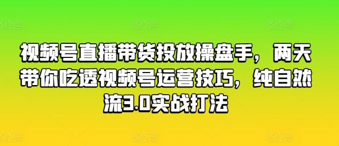 视频号直播带货投放操盘手，两天带你吃透视频号运营技巧，纯自然流3.0实战打法-尤课网创