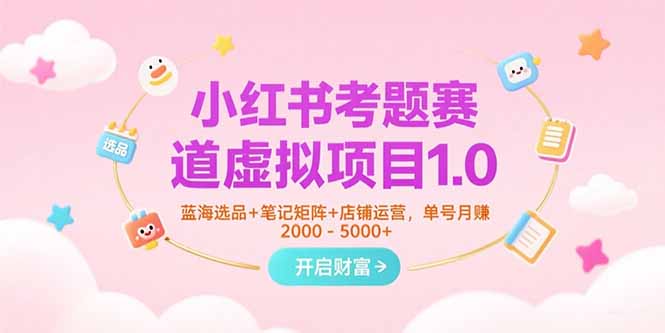 小红书考题赛道虚拟项目1.0，蓝海选品+笔记矩阵+店铺运营，单号月赚5000+-尤课网创