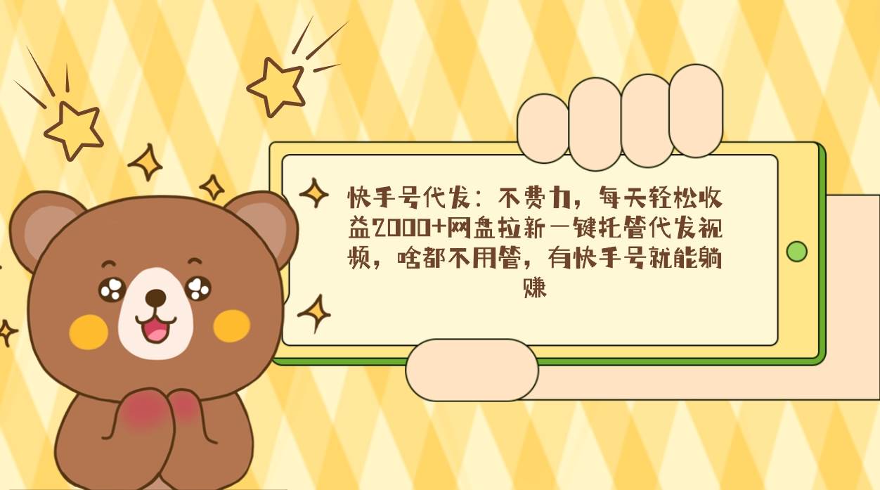 快手号代发：不费力，每天轻松收益2000+网盘拉新一键托管代发视频，啥都…-尤课网创