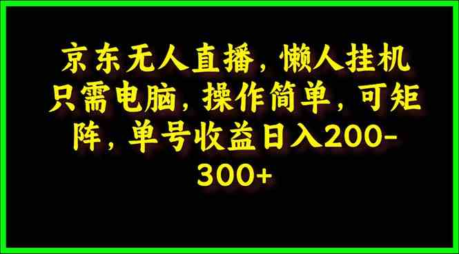 （9973期）京东无人直播，电脑挂机，操作简单，懒人专属，可矩阵操作 单号日入200-300-尤课网创