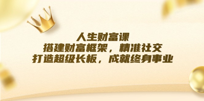 人生财富课：搭建财富框架，精准社交，打造超级长板，成就终身事业-尤课网创
