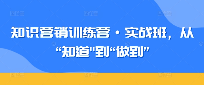 知识营销训练营·实战班，从“知道”到“做到”-尤课网创