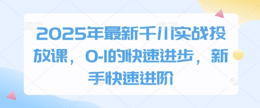 2025年最新千川实战投放课，0-1的快速进步，新手快速进阶-尤课网创