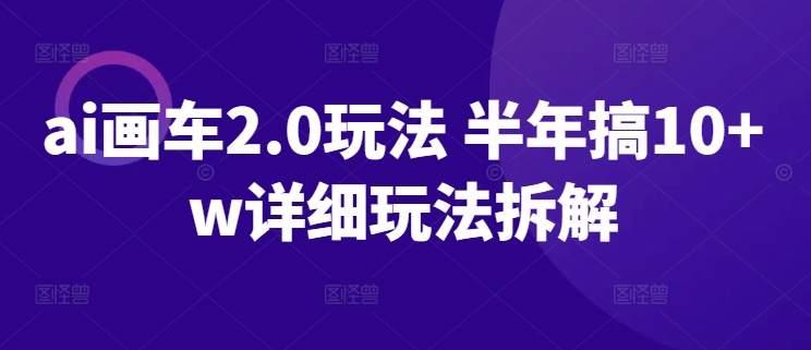 ai画车2.0玩法 半年搞10+w详细玩法拆解-尤课网创