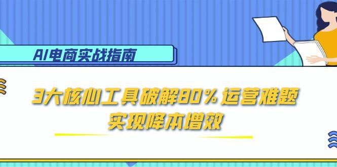 AI电商实战指南：3大核心工具破解80%运营难题，实现降本增效-尤课网创