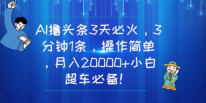 （11033期）AI撸头条3天必火，3分钟1条，操作简单，月入20000+小白超车必备！-尤课网创