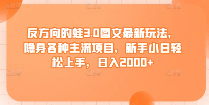 反方向的蛙3.0图文最新玩法，隐身各种主流项目，新手小白轻松上手，日入2000+-尤课网创