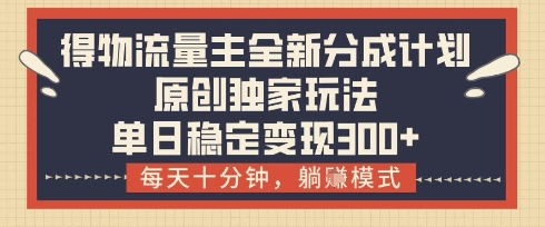 得物流量主全新分成计划模式，原创独家玩法，每天十分钟，躺挣模式，单日稳定变现3张+【揭秘】-尤课网创