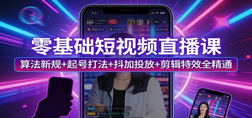 零基础短视频直播课：算法新规+起号打法+抖加投放+剪辑特效全精通-尤课网创