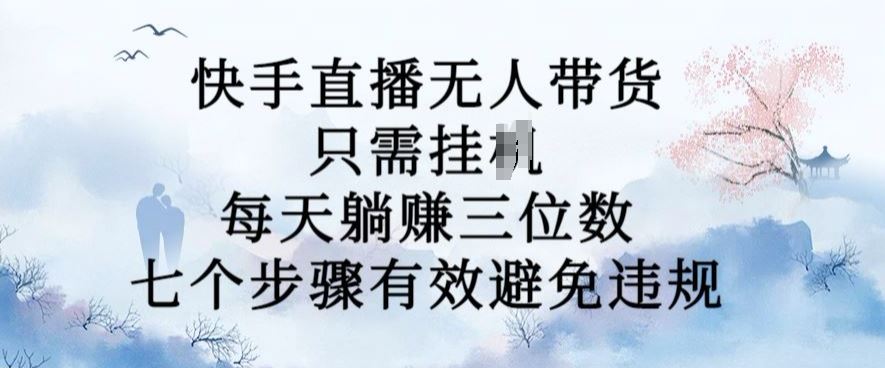 10月新玩法，快手直播无人带货，每天躺Z三位数，七个步骤有效避免违规【揭秘】-尤课网创
