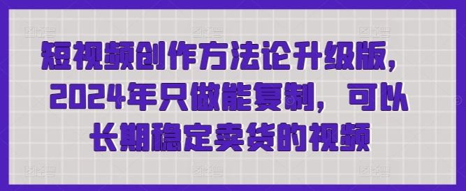 短视频创作方法论升级版，2024年只做能复制，可以长期稳定卖货的视频-尤课网创