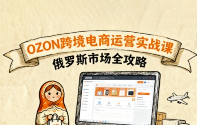 俄罗斯跨境OZON快速上手，OZ0N跨境电商运营实战课，俄罗斯市场全攻略-尤课网创
