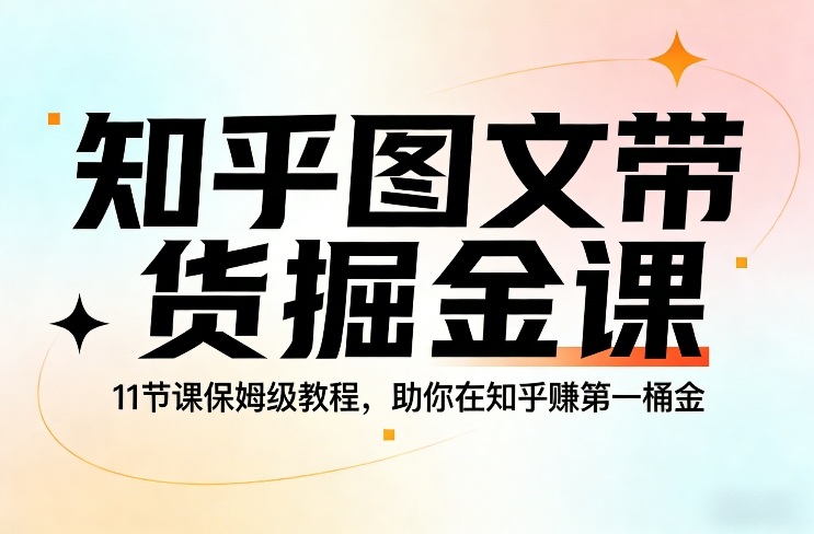 知乎图文带货掘金课，11节课保姆级教程，助你在知乎賺第一桶金-尤课网创