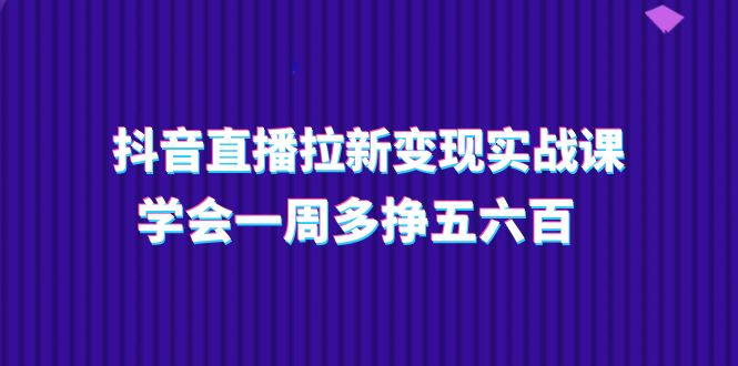 （11254期）抖音直播拉新变现实操课，学会一周多挣五六百（15节课）-尤课网创
