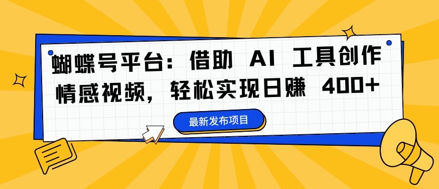 蝴蝶号平台：借助 AI 工具创作情感视频，轻松实现日赚 400+【揭秘】-尤课网创